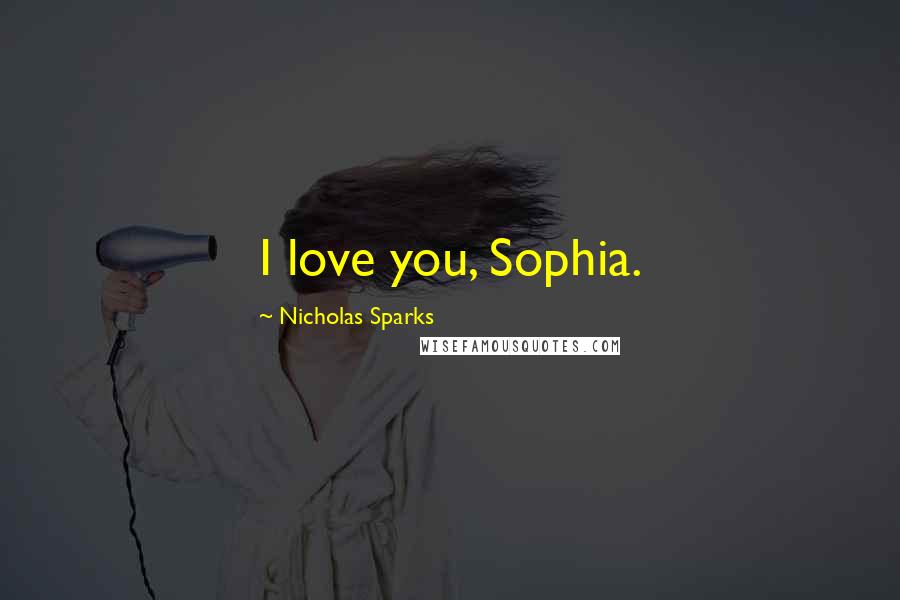 Nicholas Sparks Quotes: I love you, Sophia.