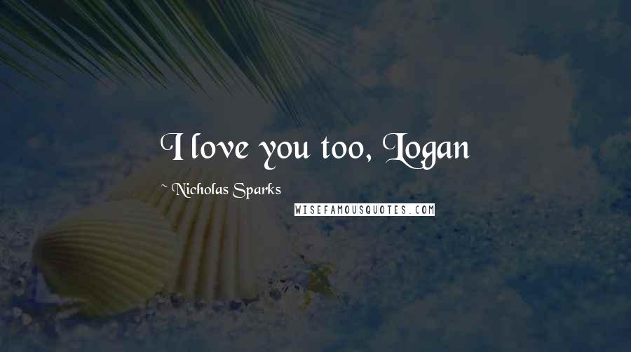 Nicholas Sparks Quotes: I love you too, Logan