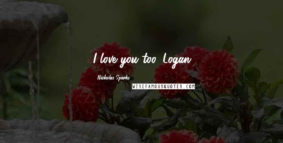 Nicholas Sparks Quotes: I love you too, Logan