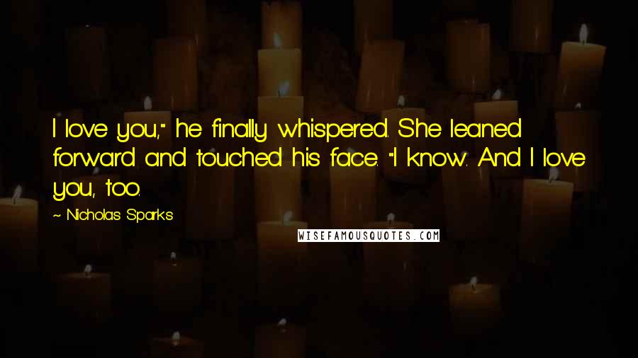 Nicholas Sparks Quotes: I love you," he finally whispered. She leaned forward and touched his face. "I know. And I love you, too.