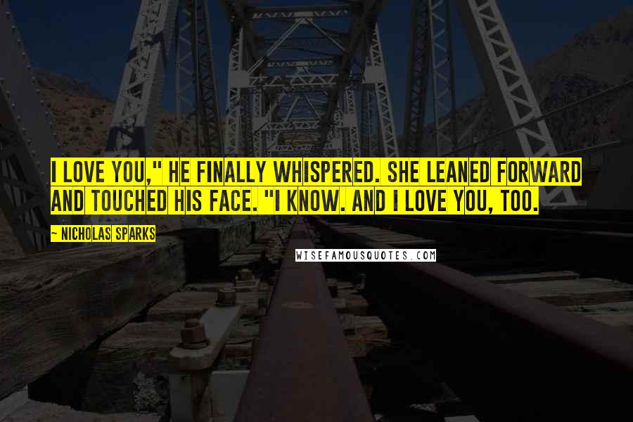 Nicholas Sparks Quotes: I love you," he finally whispered. She leaned forward and touched his face. "I know. And I love you, too.