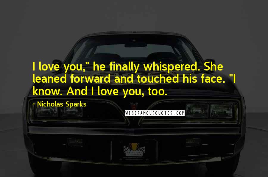Nicholas Sparks Quotes: I love you," he finally whispered. She leaned forward and touched his face. "I know. And I love you, too.