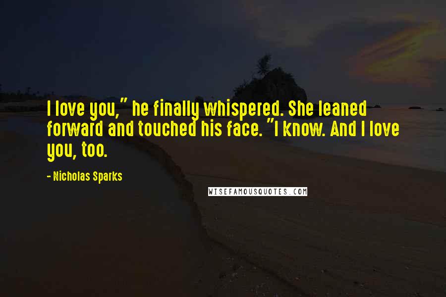 Nicholas Sparks Quotes: I love you," he finally whispered. She leaned forward and touched his face. "I know. And I love you, too.