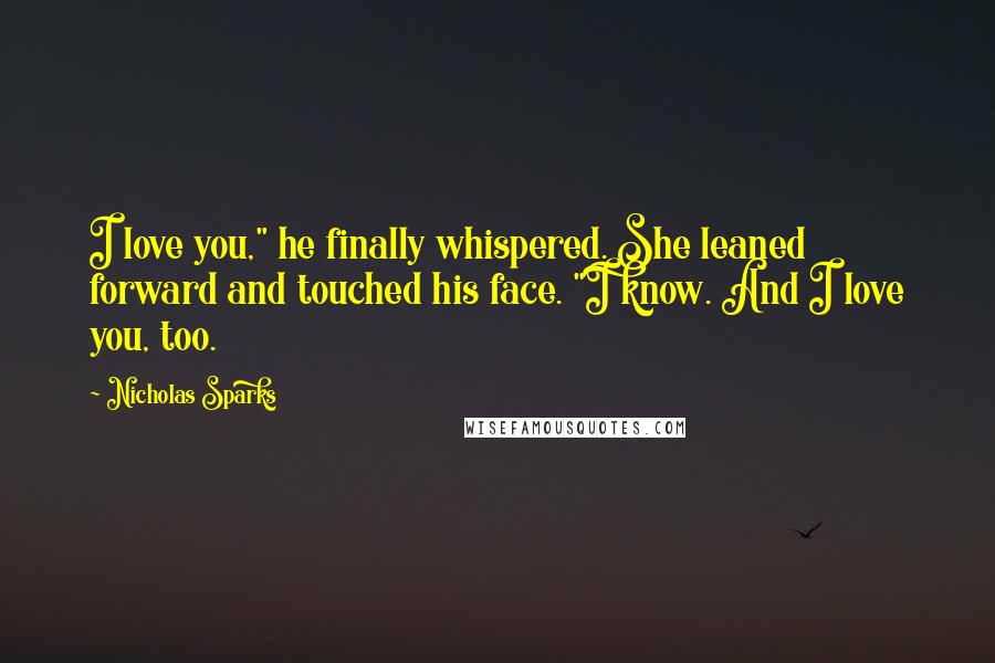 Nicholas Sparks Quotes: I love you," he finally whispered. She leaned forward and touched his face. "I know. And I love you, too.