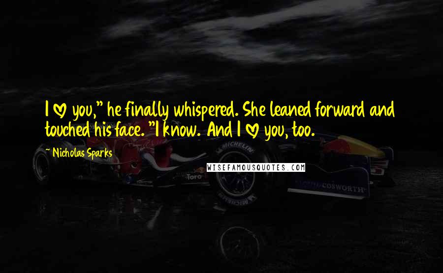 Nicholas Sparks Quotes: I love you," he finally whispered. She leaned forward and touched his face. "I know. And I love you, too.