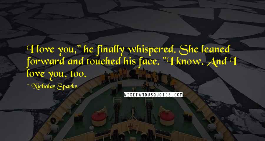Nicholas Sparks Quotes: I love you," he finally whispered. She leaned forward and touched his face. "I know. And I love you, too.