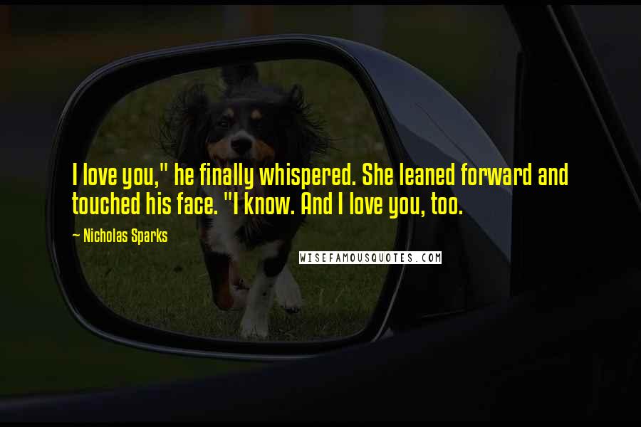Nicholas Sparks Quotes: I love you," he finally whispered. She leaned forward and touched his face. "I know. And I love you, too.