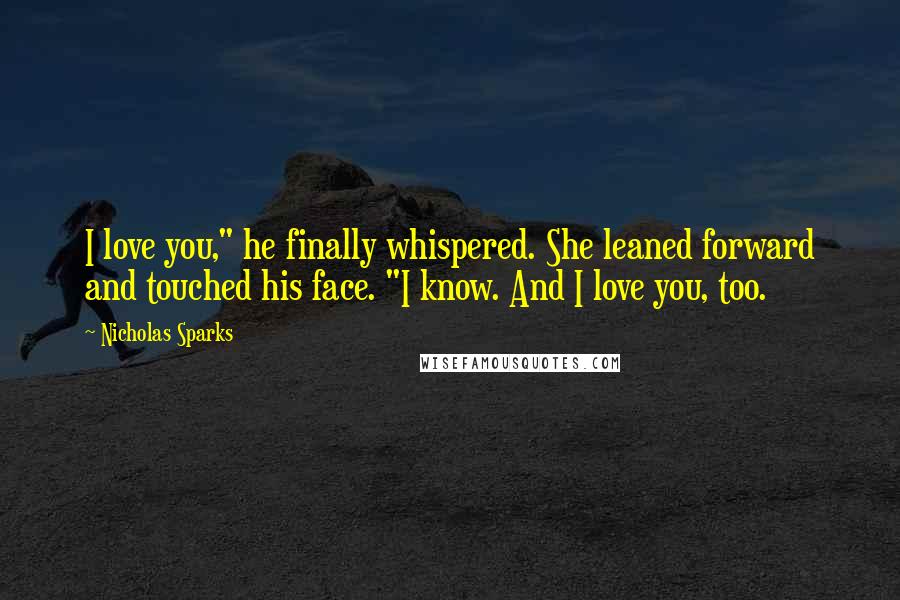 Nicholas Sparks Quotes: I love you," he finally whispered. She leaned forward and touched his face. "I know. And I love you, too.