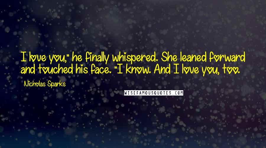 Nicholas Sparks Quotes: I love you," he finally whispered. She leaned forward and touched his face. "I know. And I love you, too.