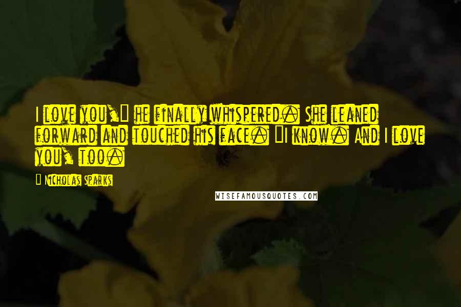 Nicholas Sparks Quotes: I love you," he finally whispered. She leaned forward and touched his face. "I know. And I love you, too.