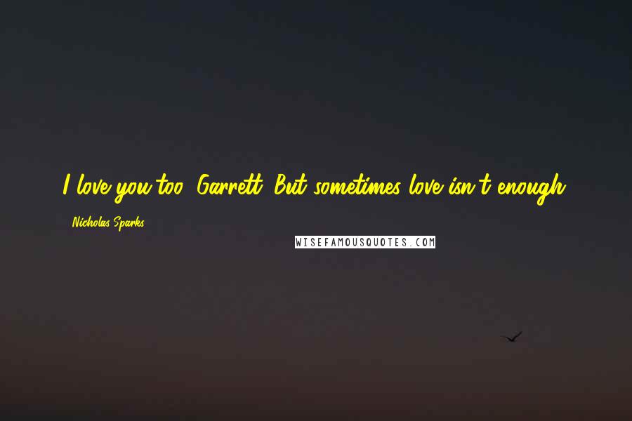 Nicholas Sparks Quotes: I love you,too, Garrett. But sometimes love isn't enough.