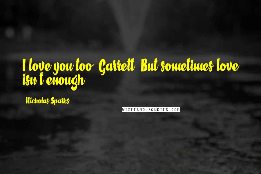 Nicholas Sparks Quotes: I love you,too, Garrett. But sometimes love isn't enough.