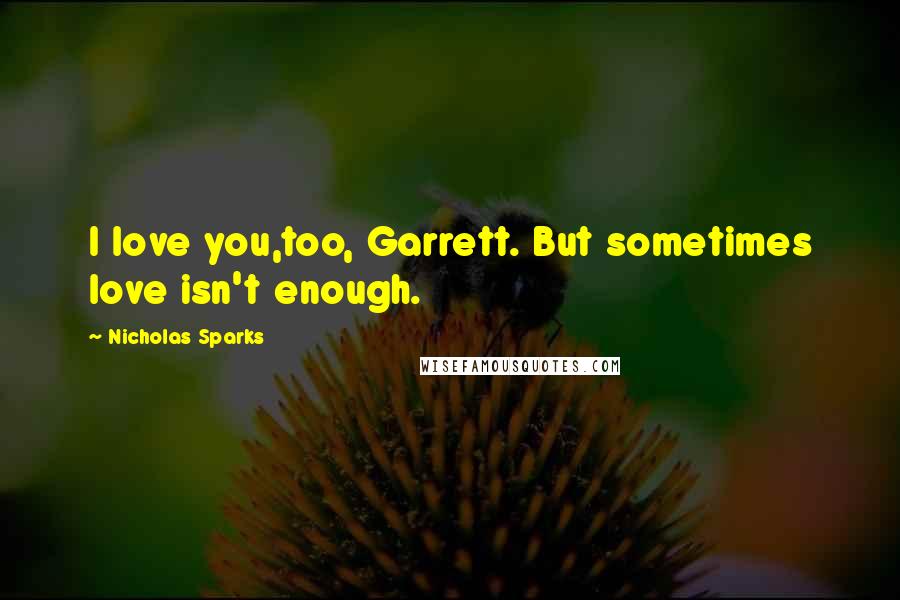 Nicholas Sparks Quotes: I love you,too, Garrett. But sometimes love isn't enough.