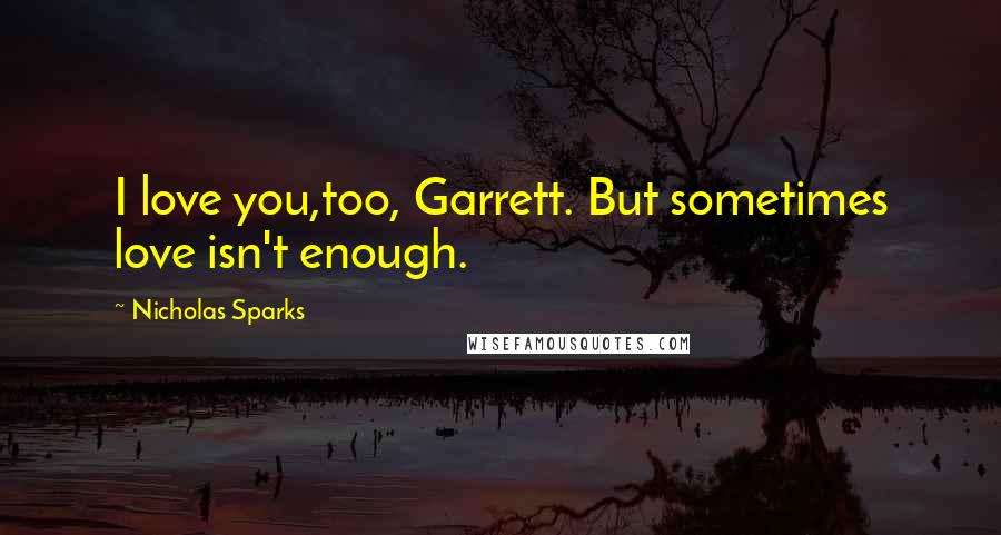 Nicholas Sparks Quotes: I love you,too, Garrett. But sometimes love isn't enough.