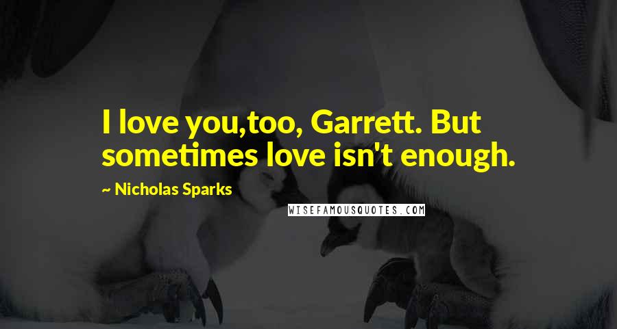 Nicholas Sparks Quotes: I love you,too, Garrett. But sometimes love isn't enough.