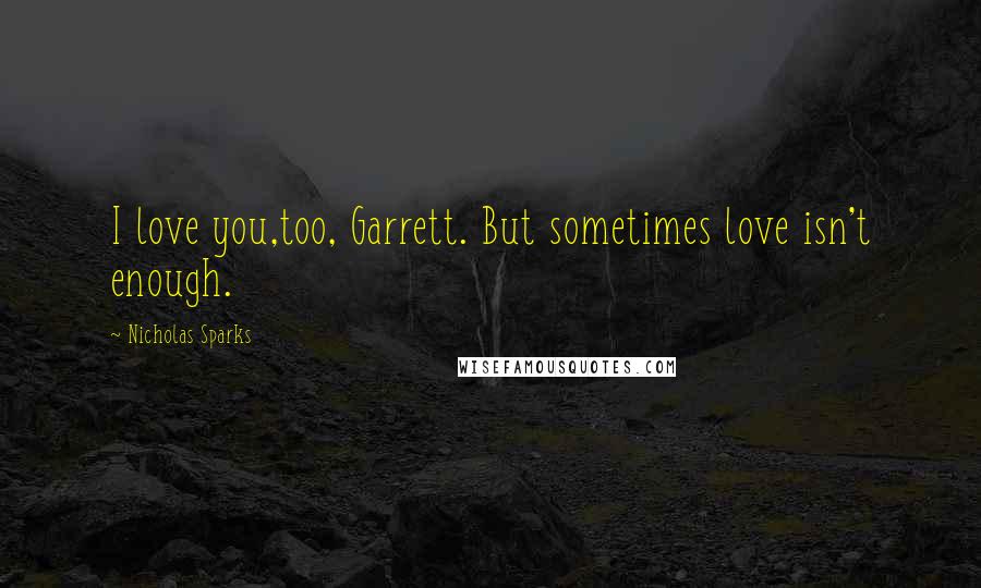 Nicholas Sparks Quotes: I love you,too, Garrett. But sometimes love isn't enough.