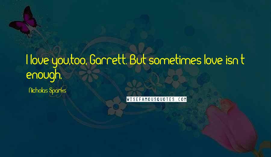 Nicholas Sparks Quotes: I love you,too, Garrett. But sometimes love isn't enough.