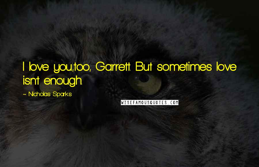 Nicholas Sparks Quotes: I love you,too, Garrett. But sometimes love isn't enough.