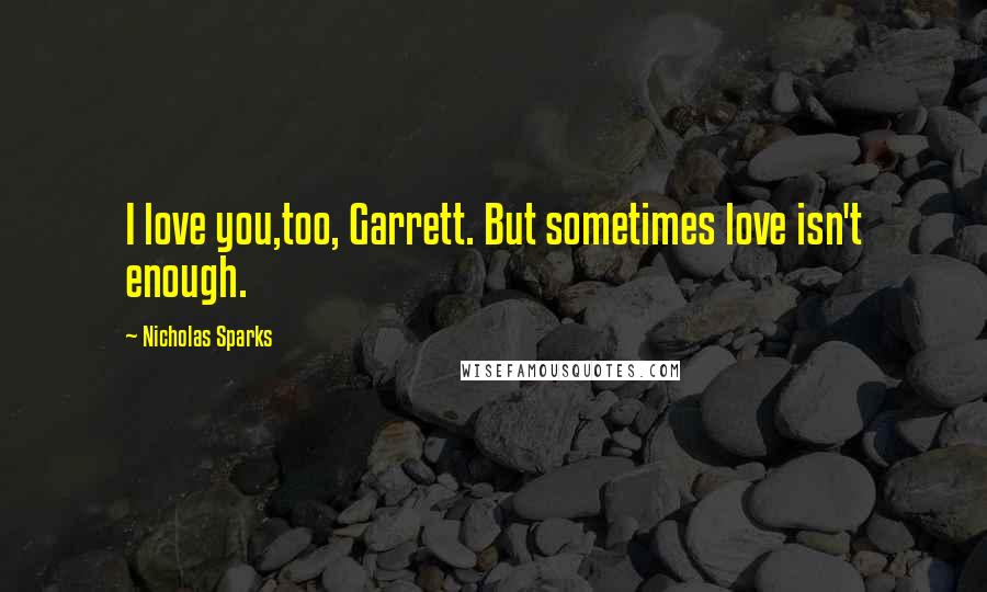 Nicholas Sparks Quotes: I love you,too, Garrett. But sometimes love isn't enough.
