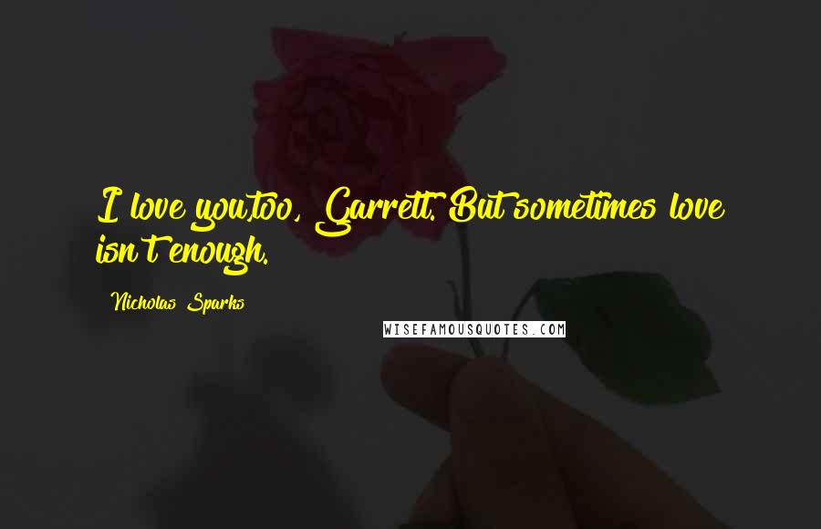 Nicholas Sparks Quotes: I love you,too, Garrett. But sometimes love isn't enough.