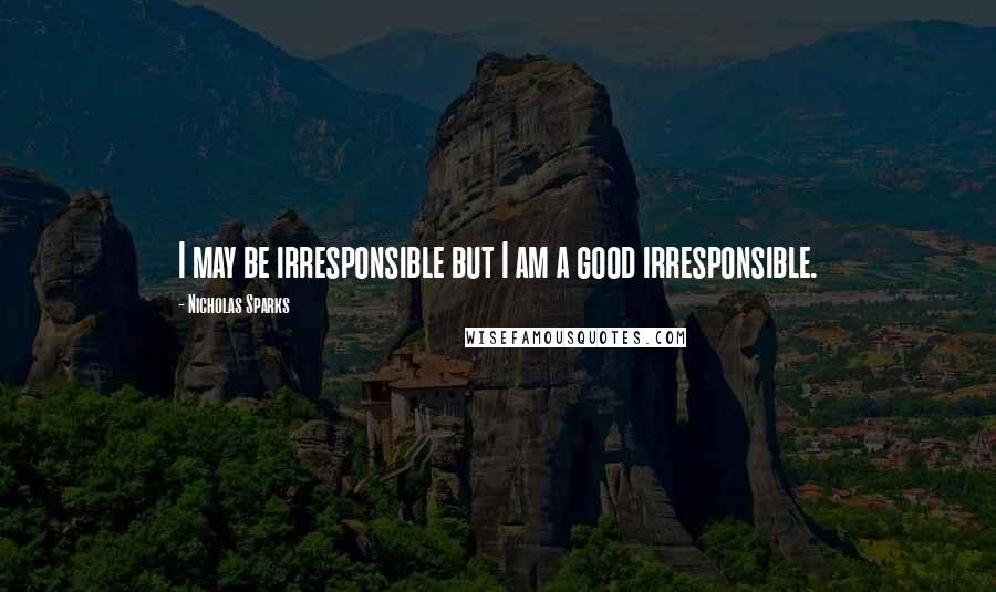 Nicholas Sparks Quotes: I may be irresponsible but I am a good irresponsible.