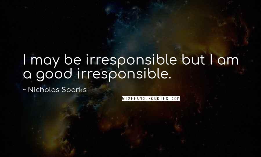 Nicholas Sparks Quotes: I may be irresponsible but I am a good irresponsible.