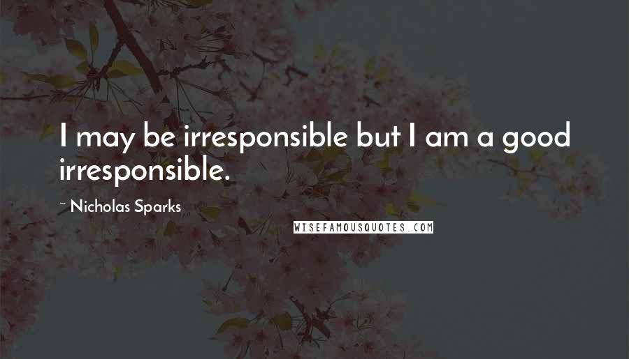 Nicholas Sparks Quotes: I may be irresponsible but I am a good irresponsible.