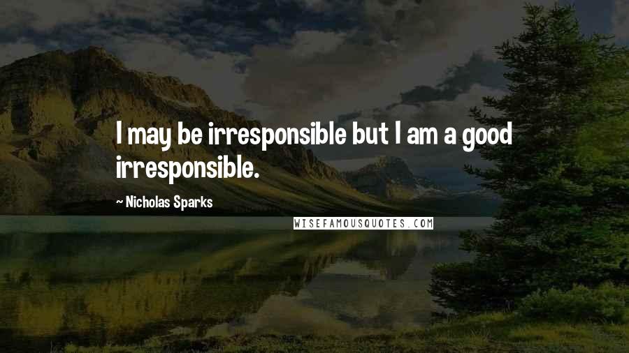 Nicholas Sparks Quotes: I may be irresponsible but I am a good irresponsible.