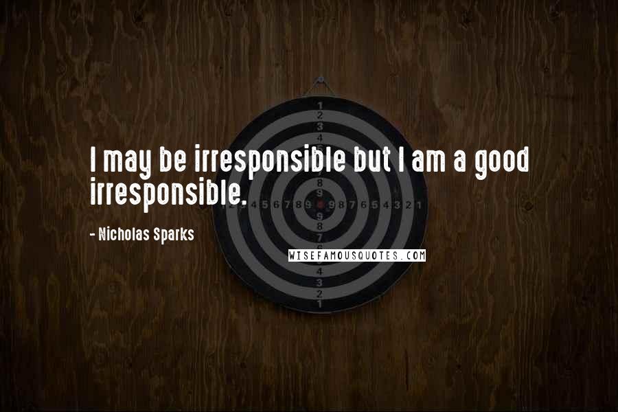 Nicholas Sparks Quotes: I may be irresponsible but I am a good irresponsible.