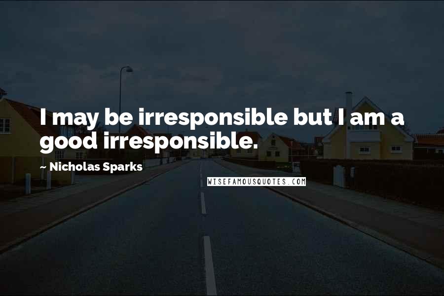 Nicholas Sparks Quotes: I may be irresponsible but I am a good irresponsible.