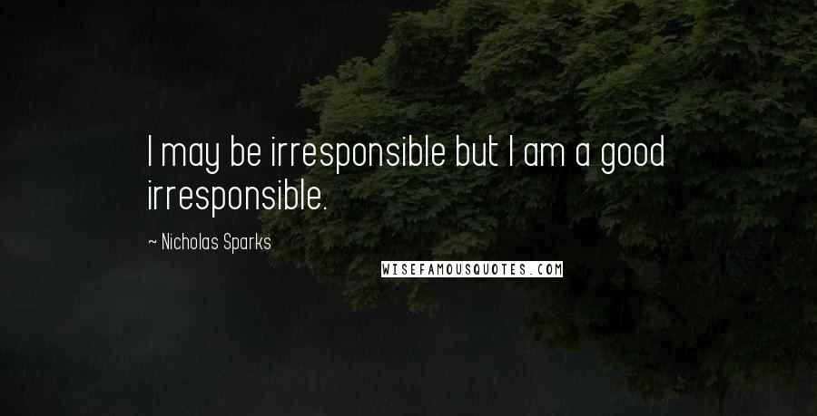 Nicholas Sparks Quotes: I may be irresponsible but I am a good irresponsible.