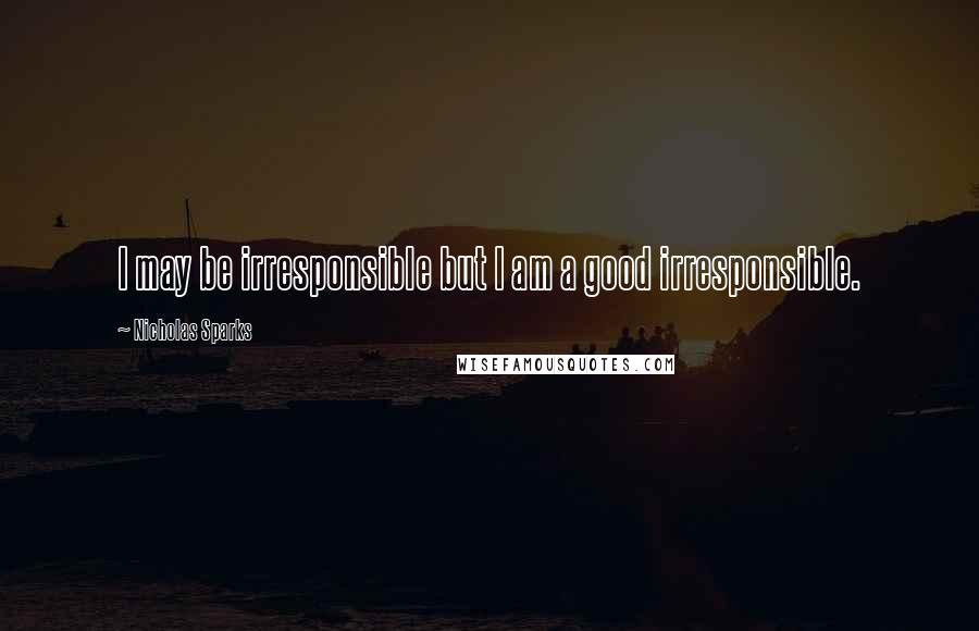 Nicholas Sparks Quotes: I may be irresponsible but I am a good irresponsible.