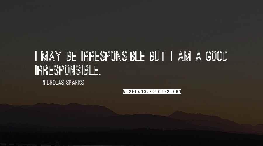 Nicholas Sparks Quotes: I may be irresponsible but I am a good irresponsible.