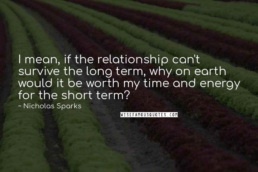 Nicholas Sparks Quotes: I mean, if the relationship can't survive the long term, why on earth would it be worth my time and energy for the short term?