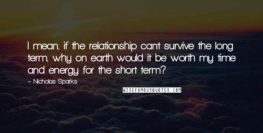 Nicholas Sparks Quotes: I mean, if the relationship can't survive the long term, why on earth would it be worth my time and energy for the short term?