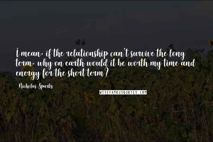 Nicholas Sparks Quotes: I mean, if the relationship can't survive the long term, why on earth would it be worth my time and energy for the short term?