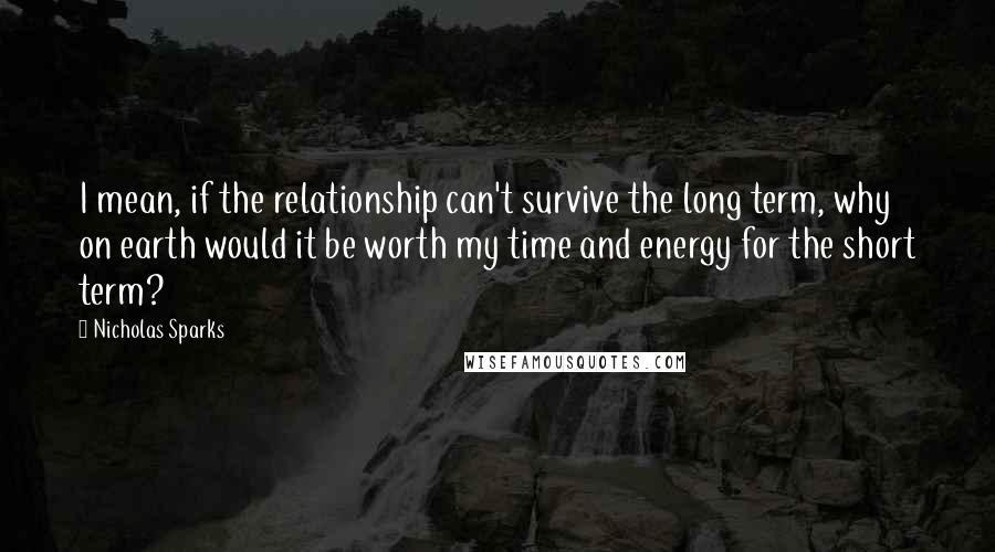 Nicholas Sparks Quotes: I mean, if the relationship can't survive the long term, why on earth would it be worth my time and energy for the short term?