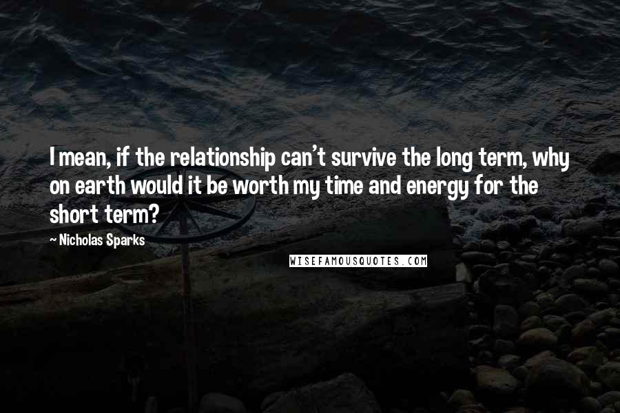 Nicholas Sparks Quotes: I mean, if the relationship can't survive the long term, why on earth would it be worth my time and energy for the short term?
