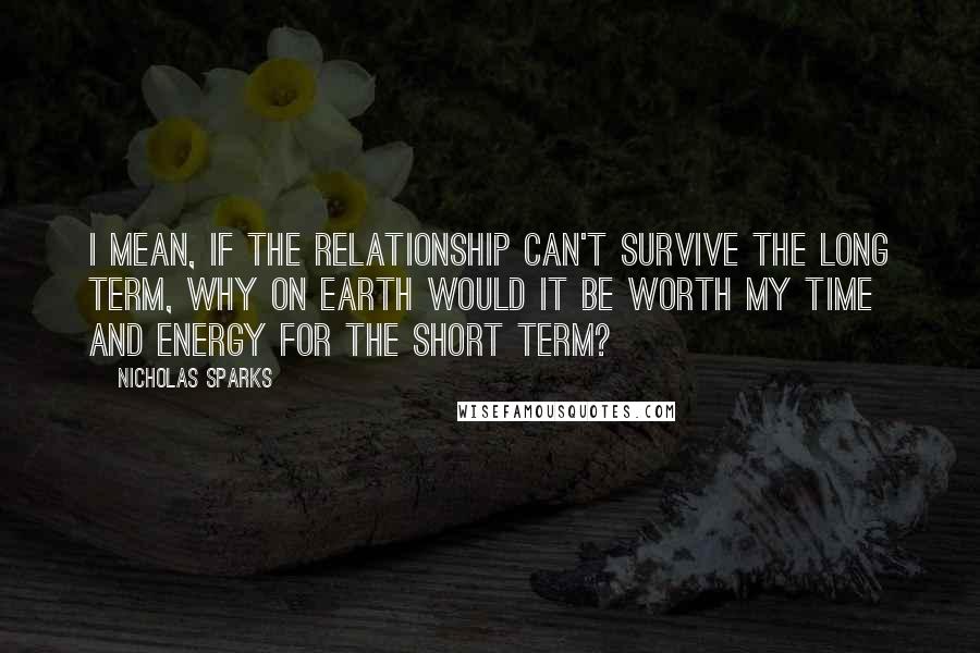 Nicholas Sparks Quotes: I mean, if the relationship can't survive the long term, why on earth would it be worth my time and energy for the short term?