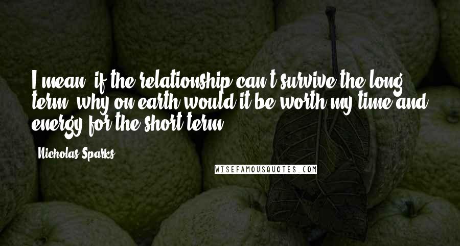 Nicholas Sparks Quotes: I mean, if the relationship can't survive the long term, why on earth would it be worth my time and energy for the short term?