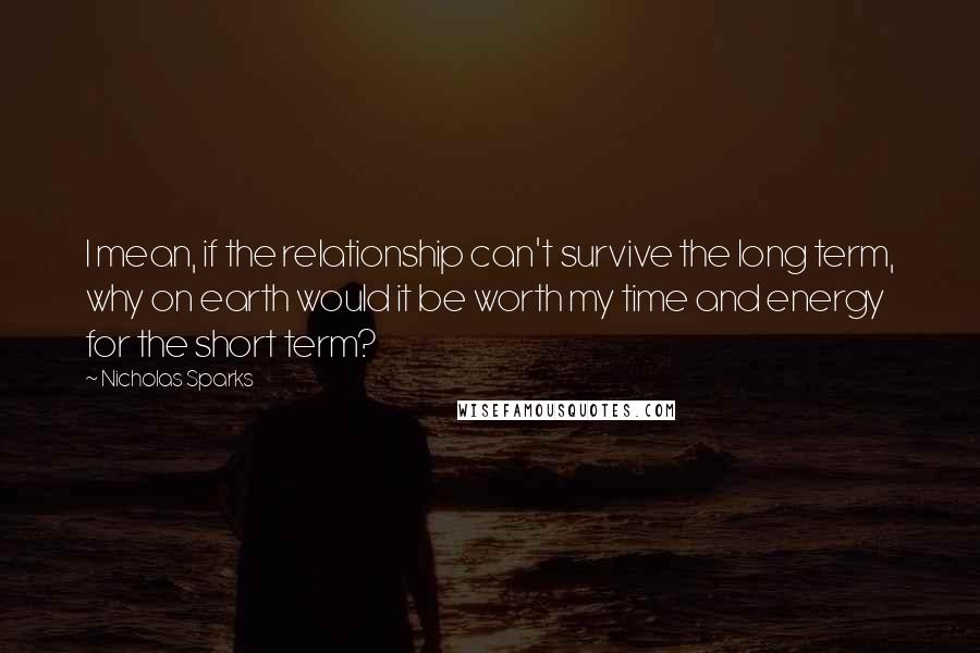 Nicholas Sparks Quotes: I mean, if the relationship can't survive the long term, why on earth would it be worth my time and energy for the short term?