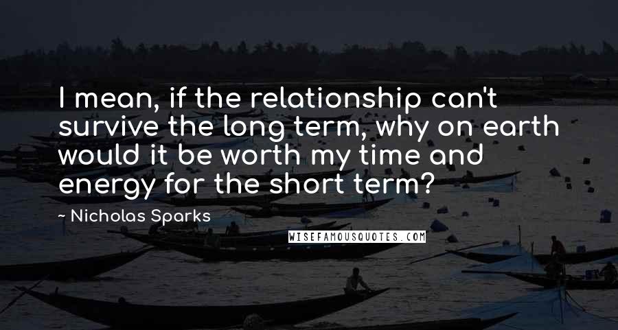 Nicholas Sparks Quotes: I mean, if the relationship can't survive the long term, why on earth would it be worth my time and energy for the short term?