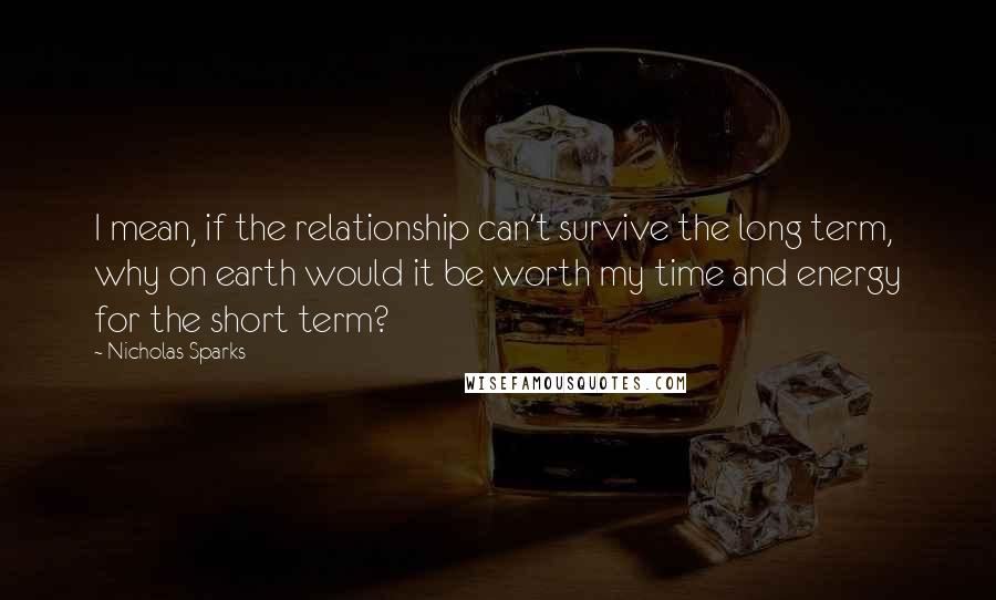 Nicholas Sparks Quotes: I mean, if the relationship can't survive the long term, why on earth would it be worth my time and energy for the short term?