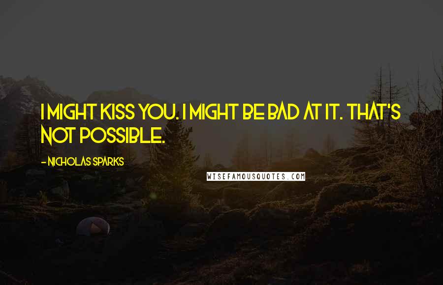 Nicholas Sparks Quotes: I might kiss you. I might be bad at it. That's not possible.