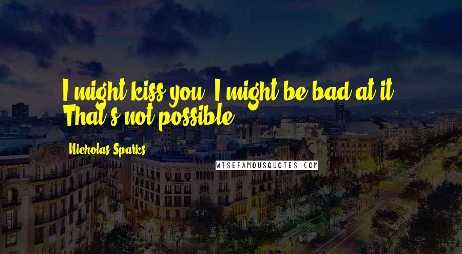 Nicholas Sparks Quotes: I might kiss you. I might be bad at it. That's not possible.