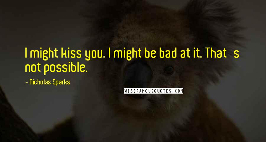 Nicholas Sparks Quotes: I might kiss you. I might be bad at it. That's not possible.