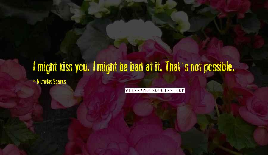 Nicholas Sparks Quotes: I might kiss you. I might be bad at it. That's not possible.