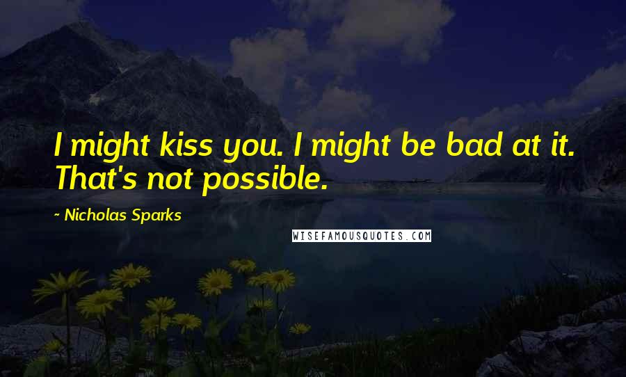 Nicholas Sparks Quotes: I might kiss you. I might be bad at it. That's not possible.