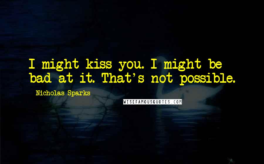 Nicholas Sparks Quotes: I might kiss you. I might be bad at it. That's not possible.