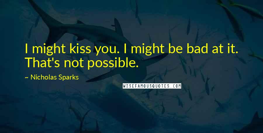 Nicholas Sparks Quotes: I might kiss you. I might be bad at it. That's not possible.